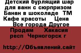 Детский бурлящий шар для ванн с сюрпризом «Банан в шоколаде» ТМ «Кафе красоты» › Цена ­ 94 - Все города Другое » Продам   . Хакасия респ.,Черногорск г.